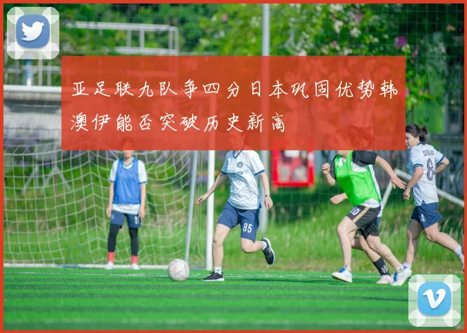 亚足联九队争四分日本巩固优势韩澳伊能否突破历史新高