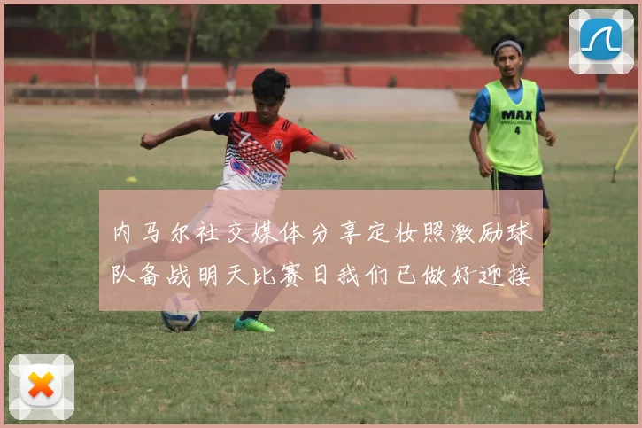 内马尔社交媒体分享定妆照激励球队备战明天比赛日我们已做好迎接挑战的准备