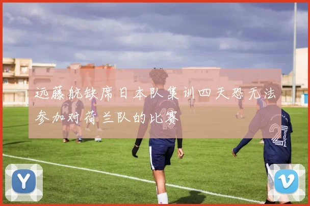 远藤航缺席日本队集训四天恐无法参加对荷兰队的比赛