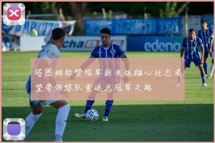 塔图姆称赞绿军新老板雄心壮志渴望带领球队重返总冠军之路