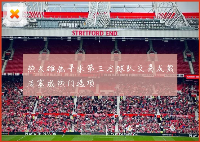 热火雄鹿寻求第三方球队交易灰熊活塞成热门选项