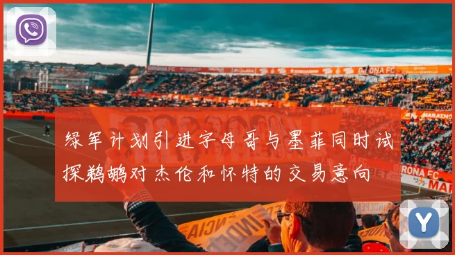 绿军计划引进字母哥与墨菲同时试探鹈鹕对杰伦和怀特的交易意向