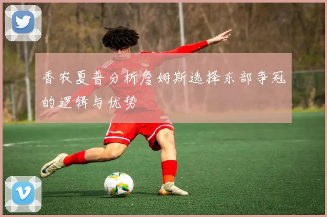 香农夏普分析詹姆斯选择东部争冠的逻辑与优势