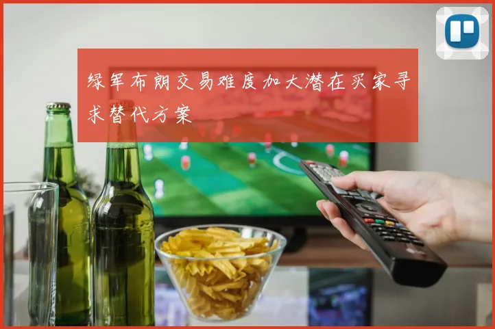 绿军布朗交易难度加大潜在买家寻求替代方案