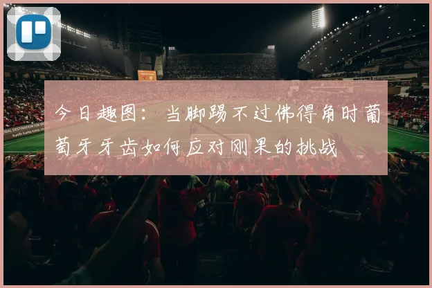 今日趣图：当脚踢不过佛得角时葡萄牙牙齿如何应对刚果的挑战