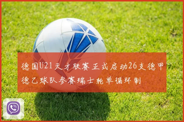 德国U21天才联赛正式启动26支德甲德乙球队参赛瑞士轮单循环制