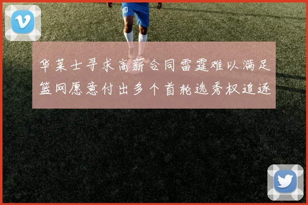 华莱士寻求高薪合同雷霆难以满足篮网愿意付出多个首轮选秀权追逐