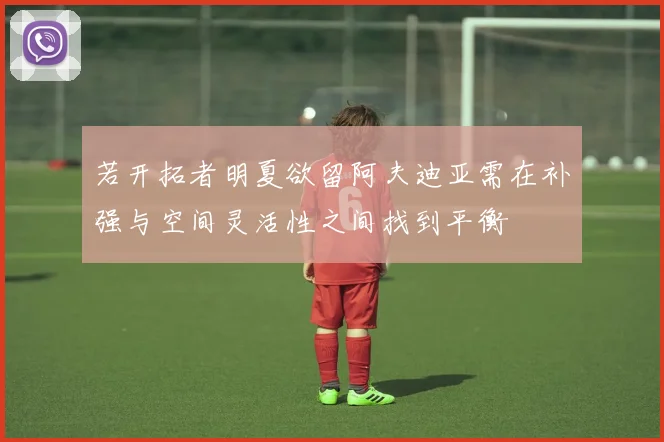 若开拓者明夏欲留阿夫迪亚需在补强与空间灵活性之间找到平衡