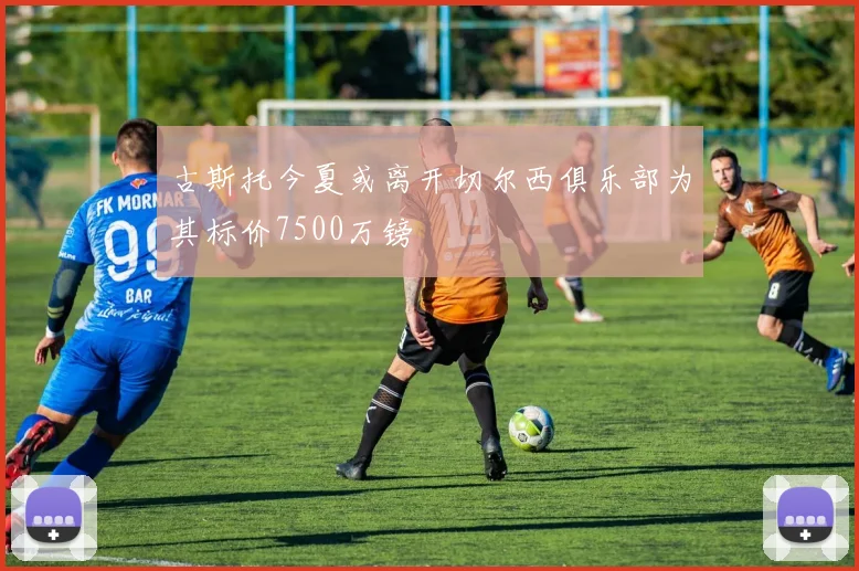古斯托今夏或离开切尔西俱乐部为其标价7500万镑