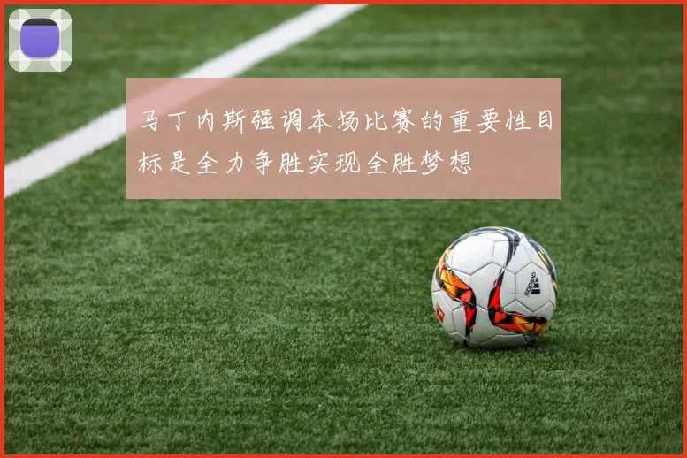 马丁内斯强调本场比赛的重要性目标是全力争胜实现全胜梦想