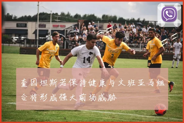 奎因坦斯若保持健康与文班亚马组合将形成强大前场威胁