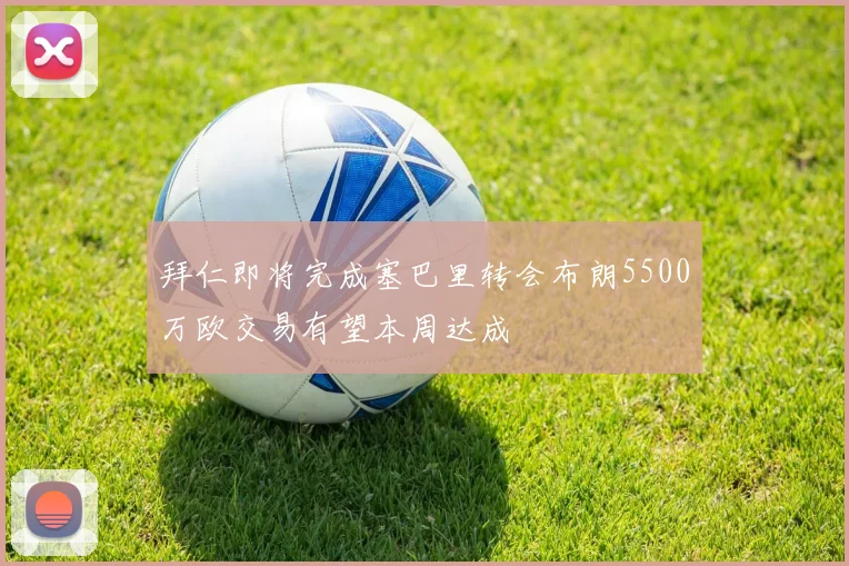 拜仁即将完成塞巴里转会布朗5500万欧交易有望本周达成